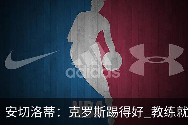 安切洛蒂：克罗斯踢得好 教练就会很安心
